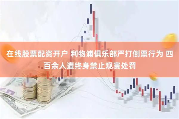 在线股票配资开户 利物浦俱乐部严打倒票行为 四百余人遭终身禁止观赛处罚