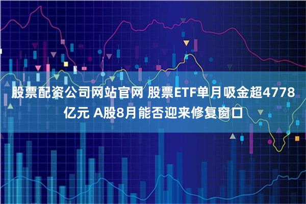 股票配资公司网站官网 股票ETF单月吸金超4778亿元 A股8月能否迎来修复窗口