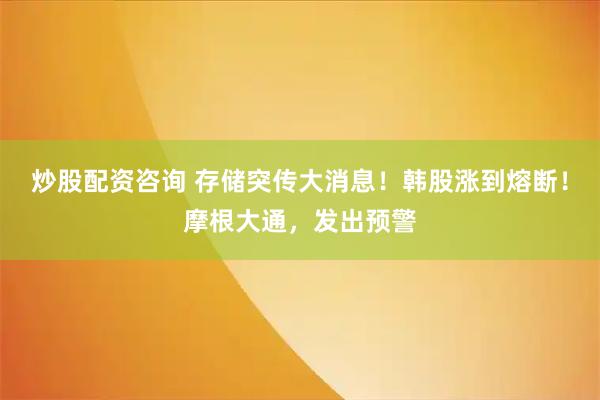 炒股配资咨询 存储突传大消息！韩股涨到熔断！摩根大通，发出预警