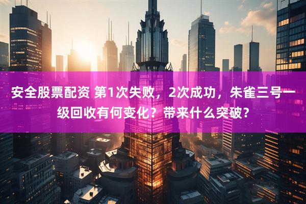 安全股票配资 第1次失败，2次成功，朱雀三号一级回收有何变化？带来什么突破？