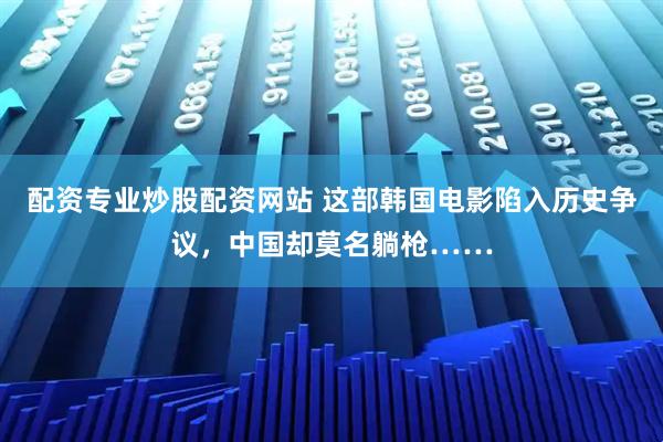 配资专业炒股配资网站 这部韩国电影陷入历史争议,中国却莫名躺枪……