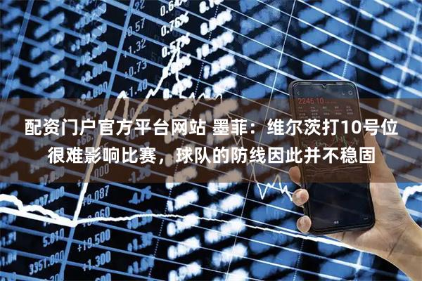 配资门户官方平台网站 墨菲：维尔茨打10号位很难影响比赛，球队的防线因此并不稳固