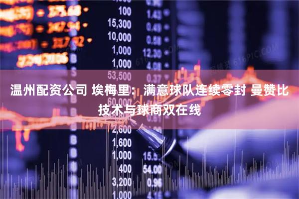 温州配资公司 埃梅里：满意球队连续零封 曼赞比技术与球商双在线